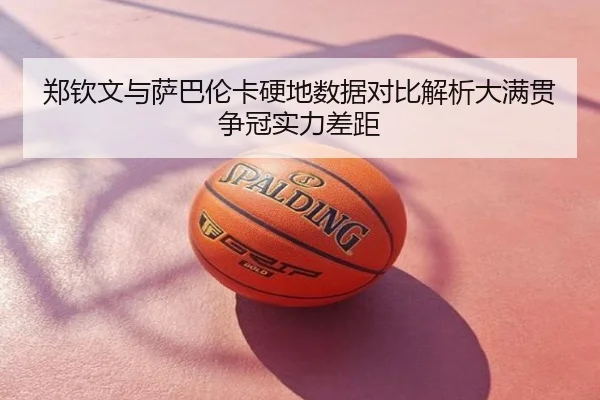 郑钦文与萨巴伦卡硬地数据对比解析大满贯争冠实力差距