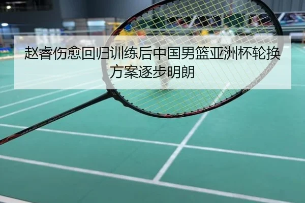 赵睿伤愈回归训练后中国男篮亚洲杯轮换方案逐步明朗