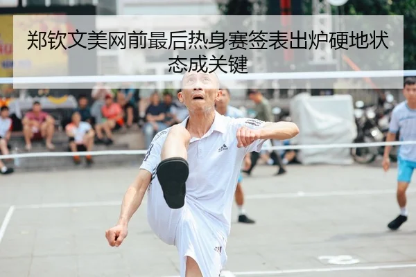 郑钦文美网前最后热身赛签表出炉硬地状态成关键