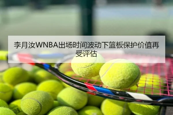 李月汝WNBA出场时间波动下篮板保护价值再受评估