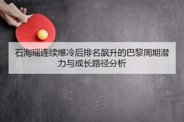 石洵瑶连续爆冷后排名飙升的巴黎周期潜力与成长路径分析