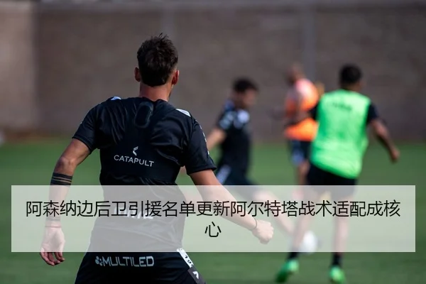 阿森纳边后卫引援名单更新阿尔特塔战术适配成核心