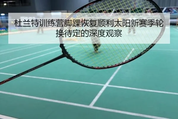 杜兰特训练营脚踝恢复顺利太阳新赛季轮换待定的深度观察