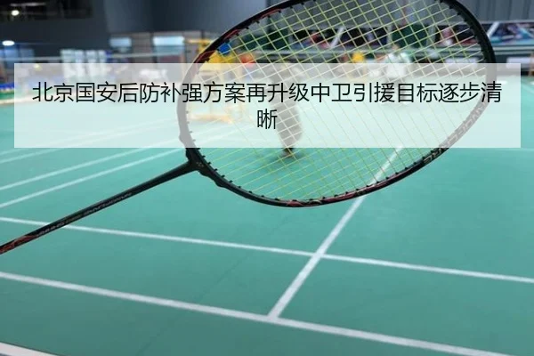 北京国安后防补强方案再升级中卫引援目标逐步清晰