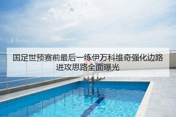 国足世预赛前最后一练伊万科维奇强化边路进攻思路全面曝光
